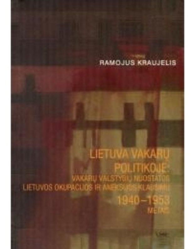 Lietuva Vakarų politikoje: Vakarų valstybių nuostatos Lietuvos okupacijos ir aneksijos klausimu 1940-1953 metais - Ramojus Kraujels
