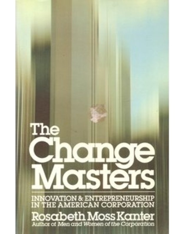 The Change Masters. Innovation & Entrepreneurship in The American Corporation - Rosabeth Moss Kanter